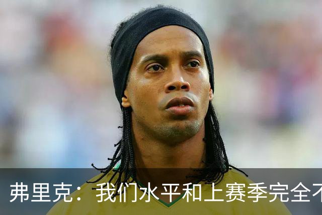 弗里克：我们水平和上赛季完全不同了；球员去国家队我都有点担心