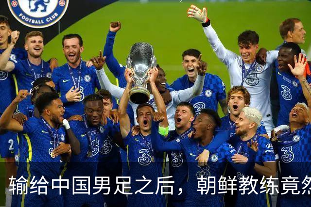 输给中国男足之后，朝鲜教练竟然说了一句比赢球更让人意外的话，格局不一般